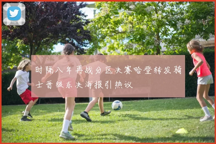 时隔八年再战分区决赛哈登转发骑士晋级东决海报引热议