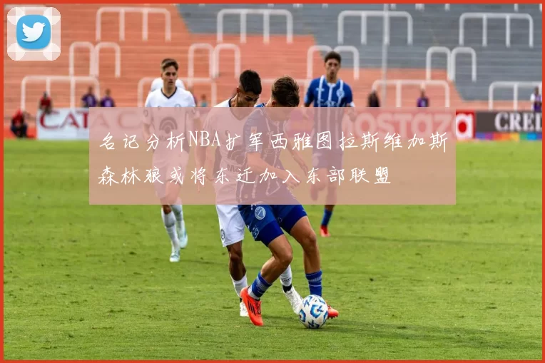 名记分析NBA扩军西雅图拉斯维加斯森林狼或将东迁加入东部联盟