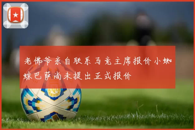 老佛爷亲自联系马竞主席报价小蜘蛛巴萨尚未提出正式报价