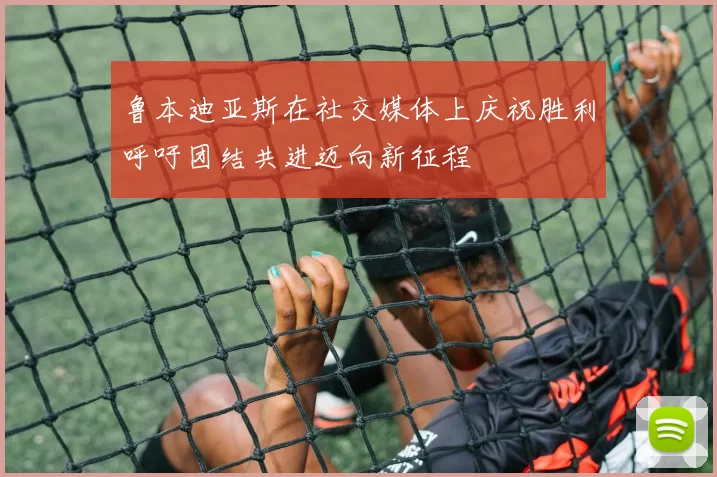 鲁本迪亚斯在社交媒体上庆祝胜利呼吁团结共进迈向新征程