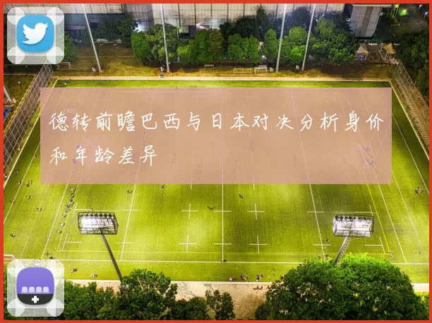 德转前瞻巴西与日本对决分析身价和年龄差异