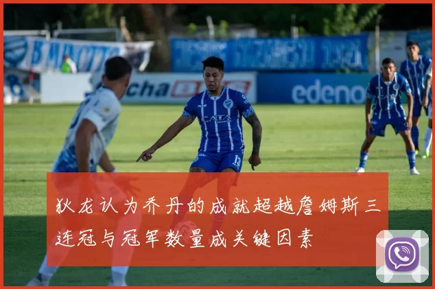 狄龙认为乔丹的成就超越詹姆斯三连冠与冠军数量成关键因素