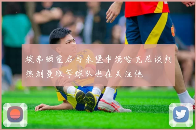 埃弗顿重启与米堡中场哈克尼谈判热刺曼联等球队也在关注他