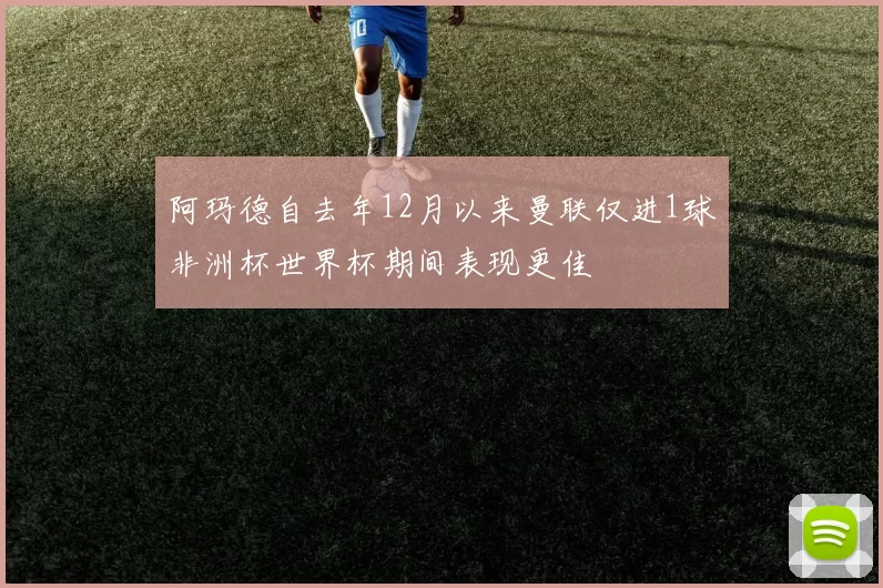 阿玛德自去年12月以来曼联仅进1球非洲杯世界杯期间表现更佳