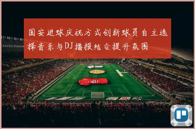 国安进球庆祝方式创新球员自主选择音乐与DJ播报结合提升氛围