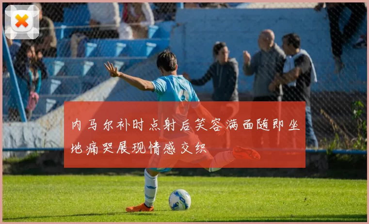 内马尔补时点射后笑容满面随即坐地痛哭展现情感交织