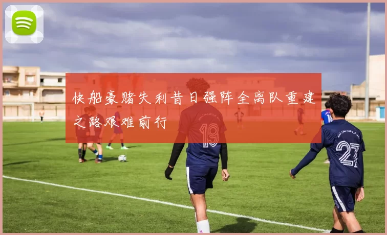 快船豪赌失利昔日强阵全离队重建之路艰难前行
