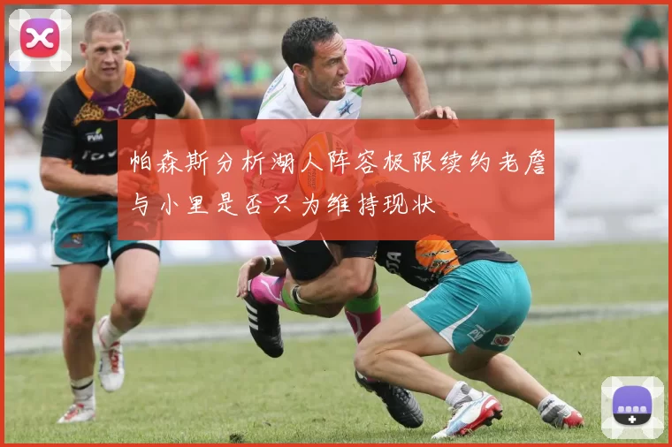 帕森斯分析湖人阵容极限续约老詹与小里是否只为维持现状