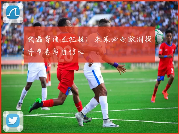 武磊寄语王钰栋：未来必赴欧洲提升节奏与自信心