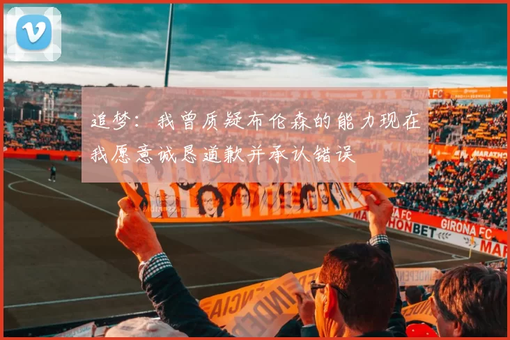 追梦：我曾质疑布伦森的能力现在我愿意诚恳道歉并承认错误